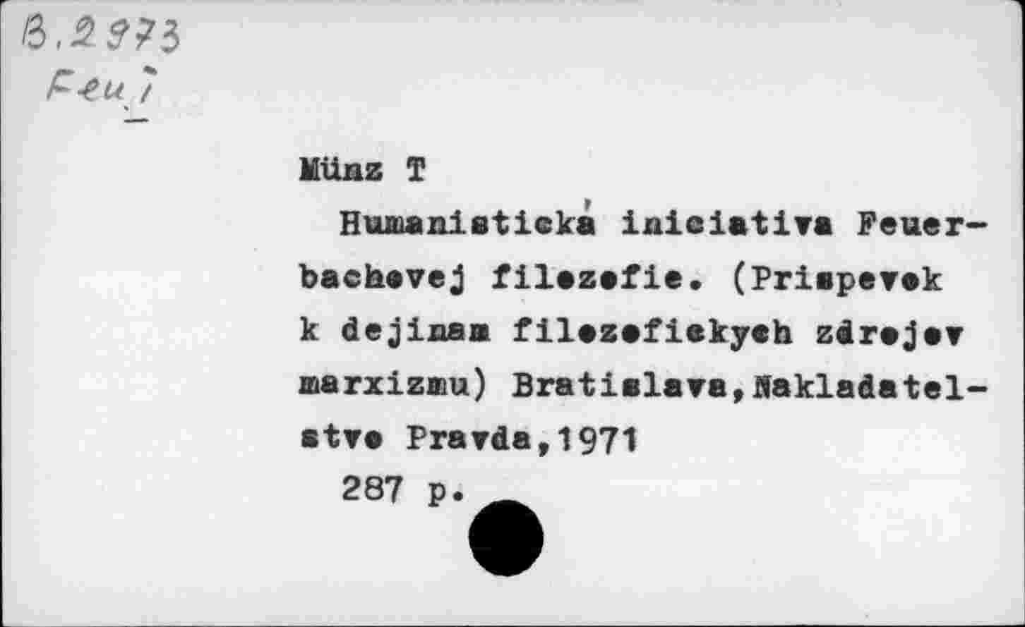 ﻿P-tu 7
Münz T
Huaianieticka iniciativa Feuer-
bachavej filezefie. (Prisperak к de jins a filazafiekych zdrajer marxizmu) Bratielara,flakladatel-stve Prarda,1971
287 p